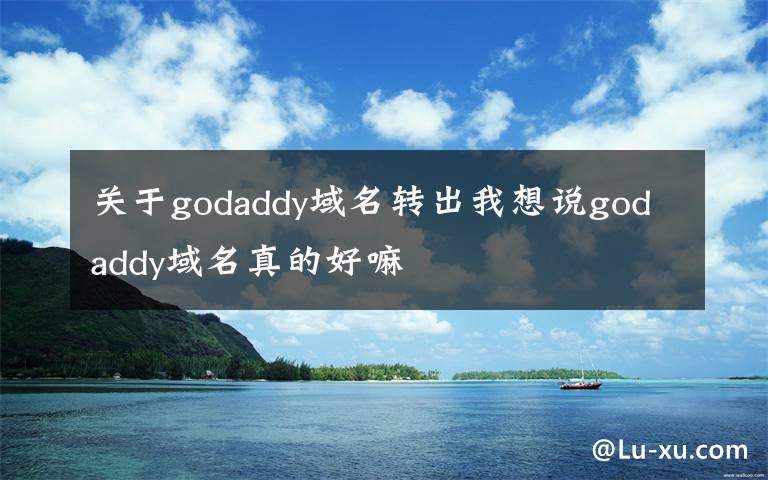 關(guān)于godaddy域名轉(zhuǎn)出我想說godaddy域名真的好嘛