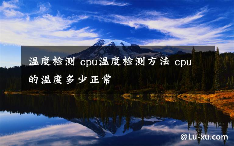 溫度檢測(cè) cpu溫度檢測(cè)方法 cpu的溫度多少正常