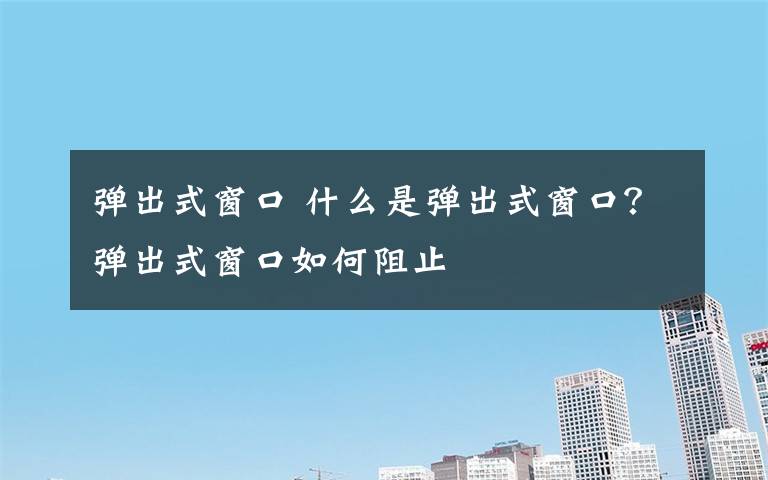 彈出式窗口 什么是彈出式窗口？彈出式窗口如何阻止