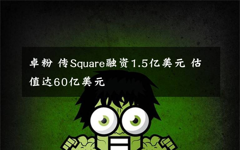 卓粉 傳Square融資1.5億美元 估值達(dá)60億美元