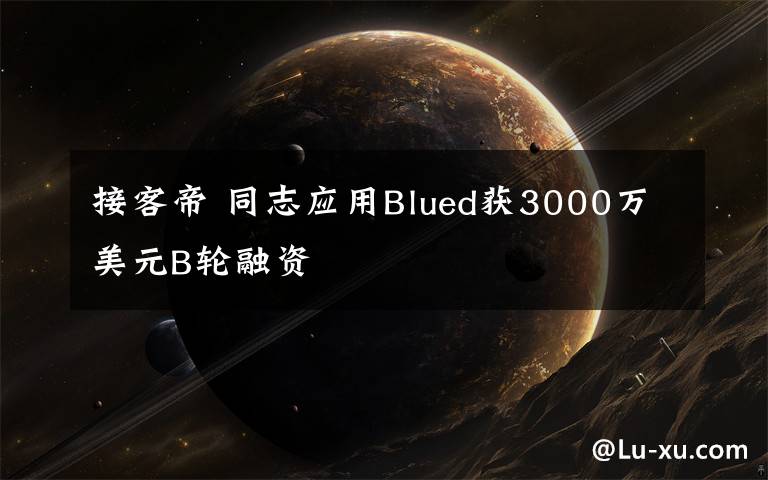 接客帝 同志應(yīng)用Blued獲3000萬(wàn)美元B輪融資