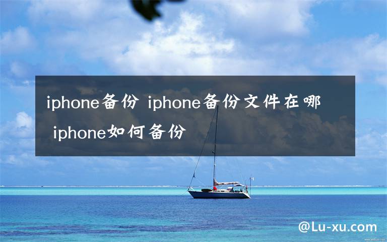 iphone備份 iphone備份文件在哪 iphone如何備份