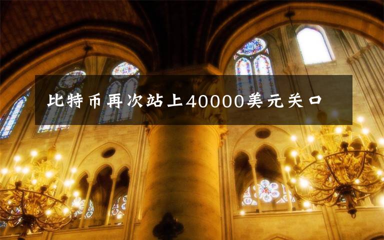 比特幣再次站上40000美元關(guān)口