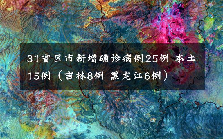 31省區(qū)市新增確診病例25例 本土15例（吉林8例 黑龍江6例）