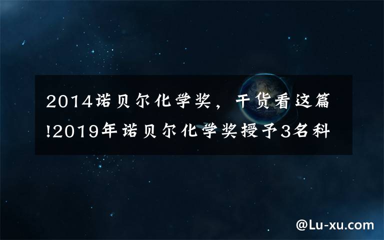 2014諾貝爾化學獎，干貨看這篇!2019年諾貝爾化學獎授予3名科學家 盤點歷年得主