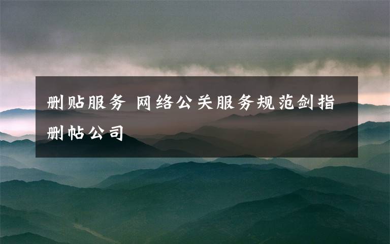 刪貼服務(wù) 網(wǎng)絡(luò)公關(guān)服務(wù)規(guī)范劍指刪帖公司