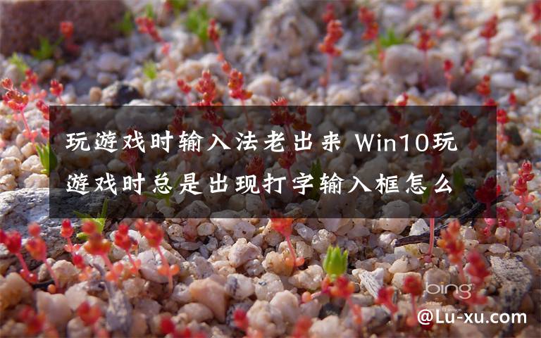 玩游戲時(shí)輸入法老出來 Win10玩游戲時(shí)總是出現(xiàn)打字輸入框怎么辦