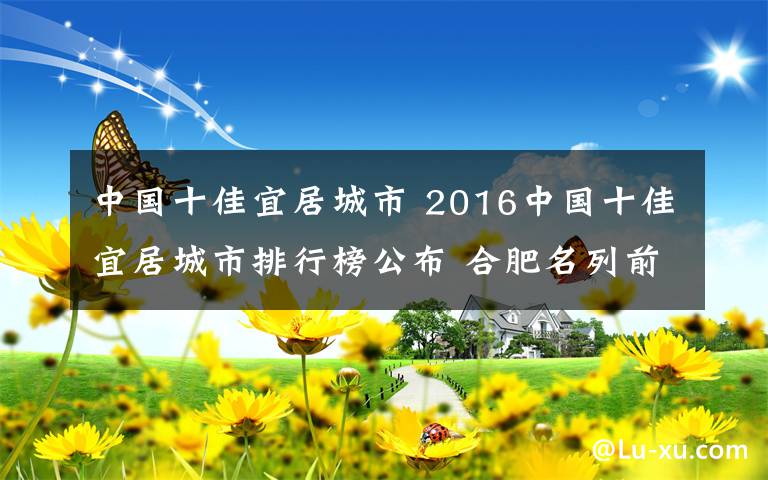 中國(guó)十佳宜居城市 2016中國(guó)十佳宜居城市排行榜公布 合肥名列前茅