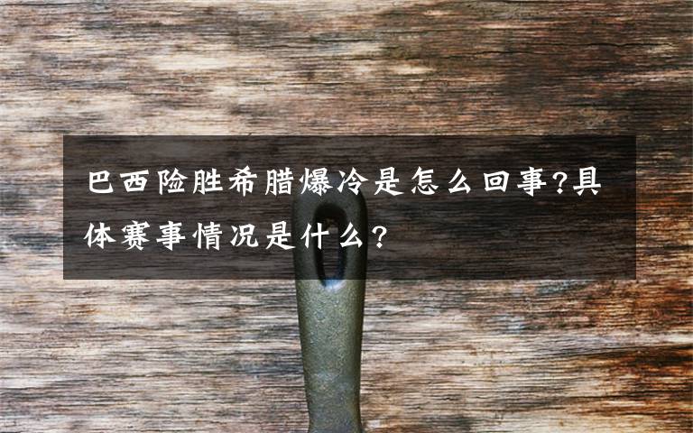 巴西險(xiǎn)勝希臘爆冷是怎么回事?具體賽事情況是什么?