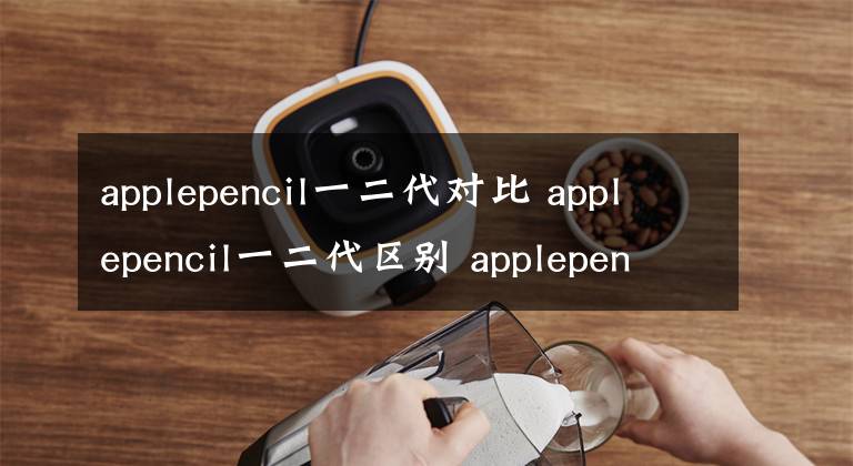 applepencil一二代對比 applepencil一二代區(qū)別 applepencil一二代對比