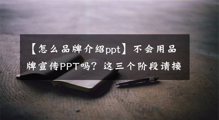 【怎么品牌介紹ppt】不會用品牌宣傳PPT嗎？這三個(gè)階段請接受