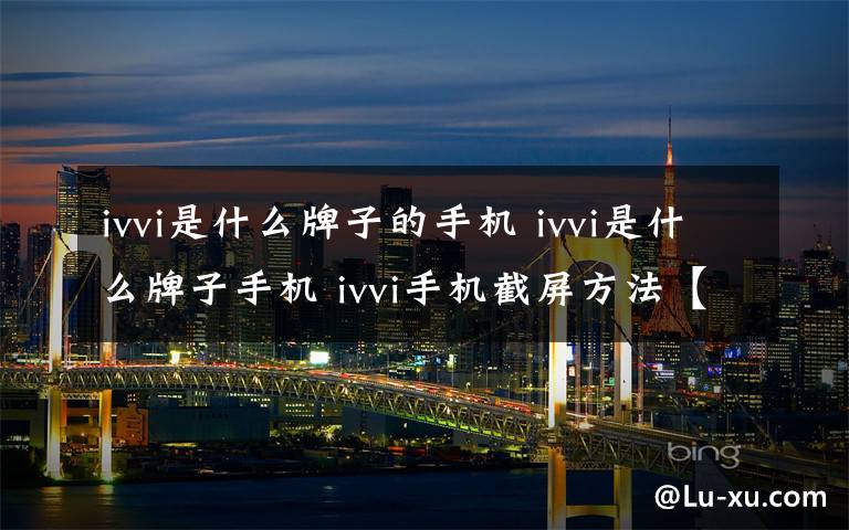 ivvi是什么牌子的手機(jī) ivvi是什么牌子手機(jī) ivvi手機(jī)截屏方法【詳細(xì)介紹】