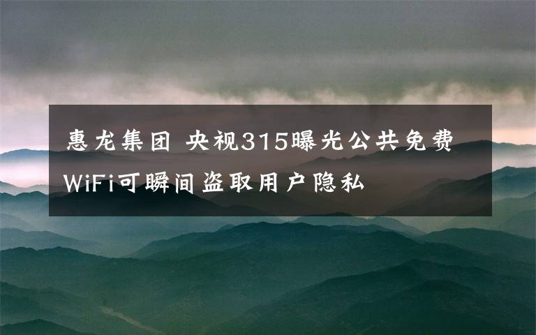 惠龍集團(tuán) 央視315曝光公共免費(fèi)WiFi可瞬間盜取用戶隱私