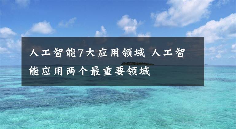 人工智能7大應(yīng)用領(lǐng)域 人工智能應(yīng)用兩個(gè)最重要領(lǐng)域