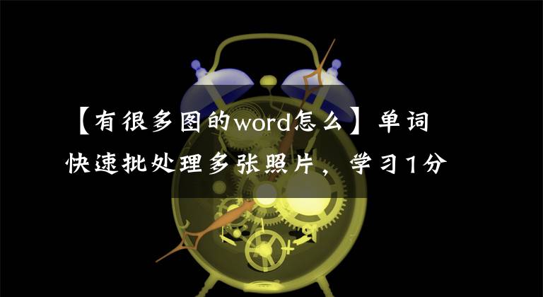 【有很多圖的word怎么】單詞快速批處理多張照片，學(xué)習(xí)1分鐘