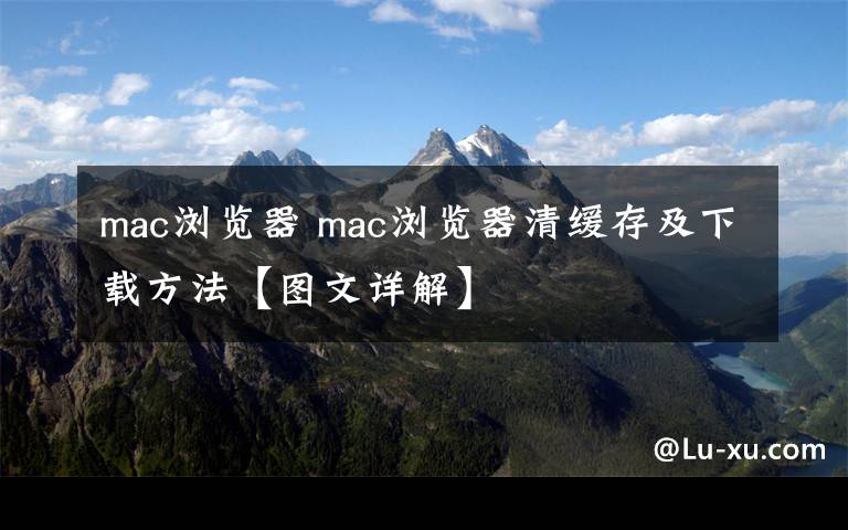 mac瀏覽器 mac瀏覽器清緩存及下載方法【圖文詳解】