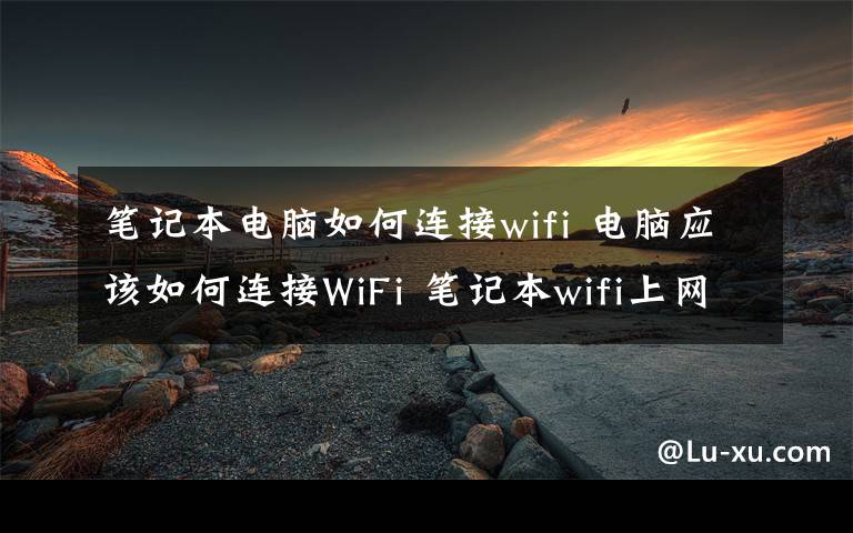 筆記本電腦如何連接wifi 電腦應(yīng)該如何連接WiFi 筆記本wifi上網(wǎng)設(shè)置方法【步驟詳解】