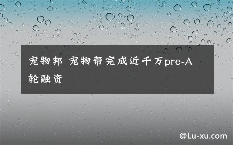 寵物邦 寵物幫完成近千萬pre-A輪融資