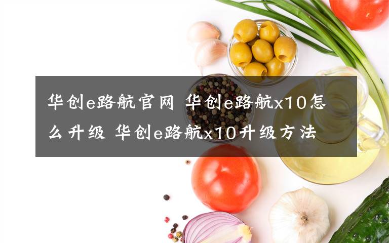 華創(chuàng)e路航官網(wǎng) 華創(chuàng)e路航x10怎么升級 華創(chuàng)e路航x10升級方法