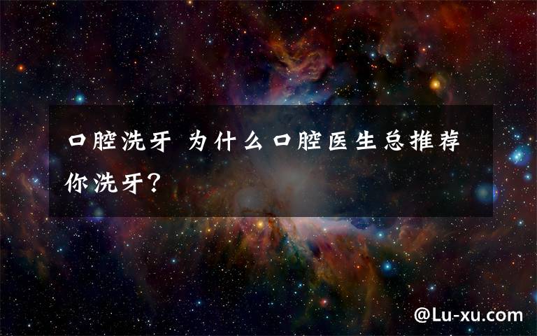 口腔洗牙 為什么口腔醫(yī)生總推薦你洗牙？