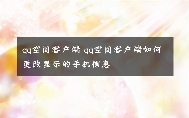 qq空間客戶端 qq空間客戶端如何更改顯示的手機(jī)信息