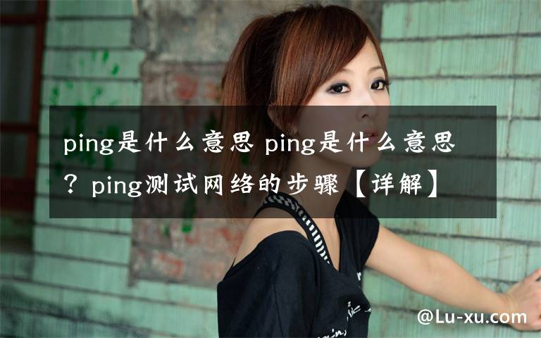 ping是什么意思 ping是什么意思？ping測試網(wǎng)絡(luò)的步驟【詳解】