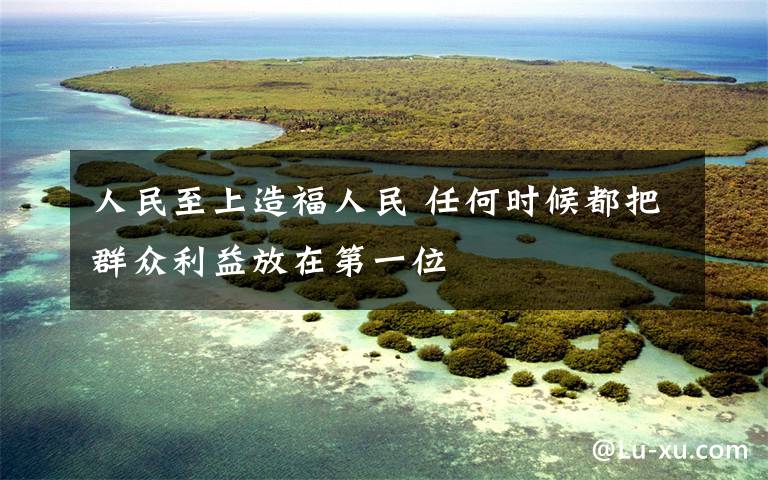 人民至上造福人民 任何時候都把群眾利益放在第一位