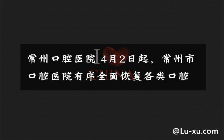 常州口腔醫(yī)院 4月2日起，常州市口腔醫(yī)院有序全面恢復各類口腔診療服務