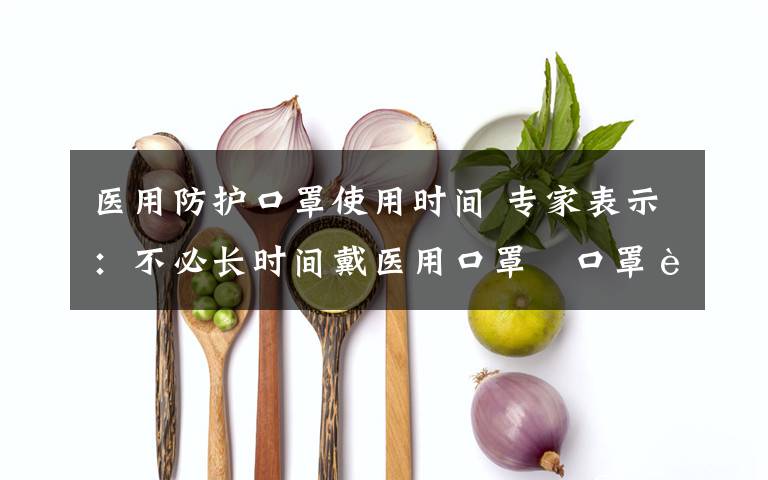 醫(yī)用防護口罩使用時間 專家表示：不必長時間戴醫(yī)用口罩?口罩能用多長時間沒有明確規(guī)定