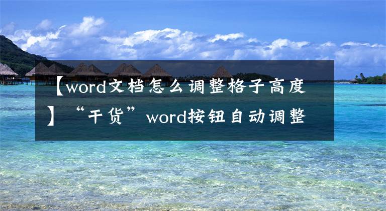 【word文檔怎么調(diào)整格子高度】“干貨”word按鈕自動調(diào)整桌子單元大小，非常簡單實(shí)用。