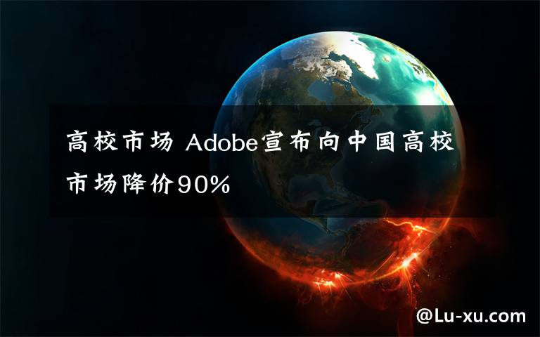 高校市場 Adobe宣布向中國高校市場降價90%