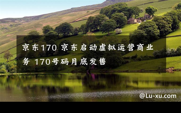 京東170 京東啟動虛擬運營商業(yè)務(wù) 170號碼月底發(fā)售