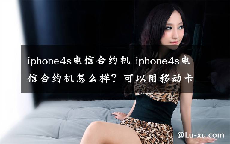 iphone4s電信合約機 iphone4s電信合約機怎么樣？可以用移動卡嗎