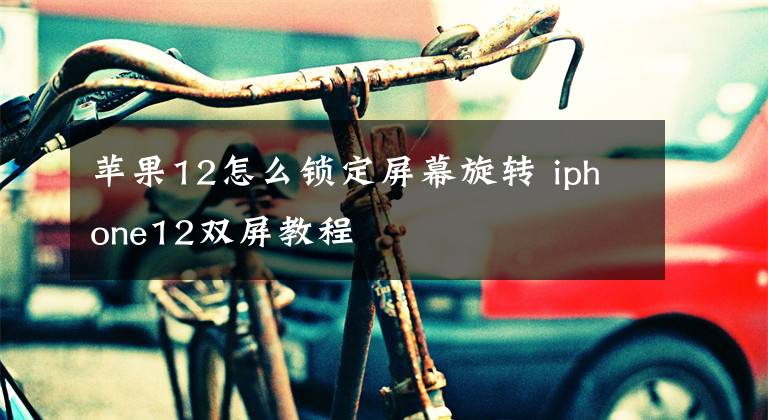 蘋果12怎么鎖定屏幕旋轉(zhuǎn) iphone12雙屏教程