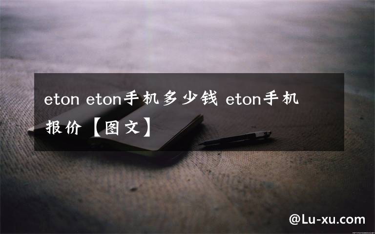 eton eton手機(jī)多少錢(qián) eton手機(jī)報(bào)價(jià)【圖文】