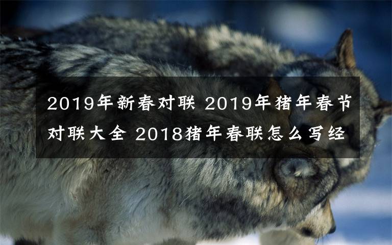 2019年新春對(duì)聯(lián) 2019年豬年春節(jié)對(duì)聯(lián)大全 2018豬年春聯(lián)怎么寫經(jīng)典的豬年春聯(lián)集錦