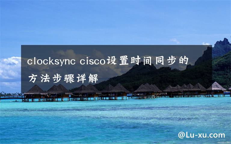 clocksync cisco設(shè)置時(shí)間同步的方法步驟詳解