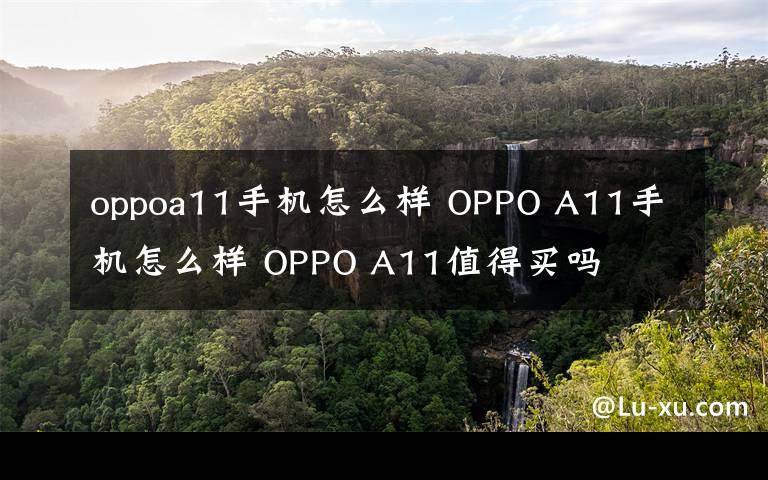 oppoa11手機(jī)怎么樣 OPPO A11手機(jī)怎么樣 OPPO A11值得買嗎