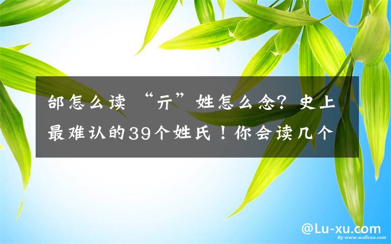 邰怎么讀 “亓”姓怎么念？史上最難認(rèn)的39個(gè)姓氏！你會讀幾個(gè)？