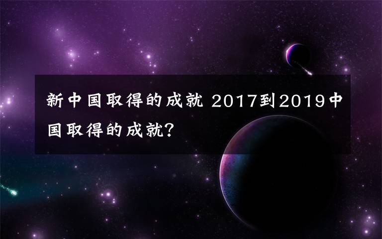 新中國取得的成就 2017到2019中國取得的成就？