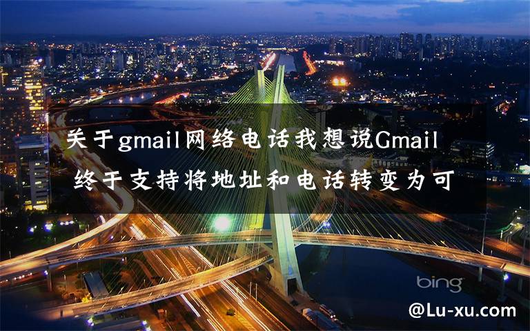 關(guān)于gmail網(wǎng)絡(luò)電話我想說(shuō)Gmail 終于支持將地址和電話轉(zhuǎn)變?yōu)榭牲c(diǎn)擊操作的鏈接……