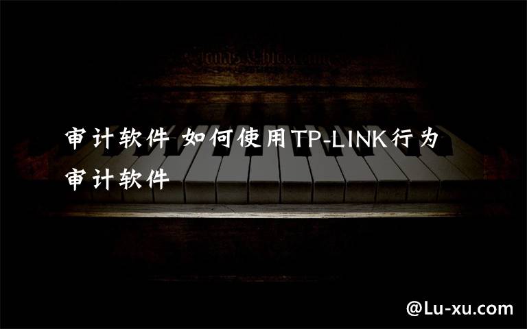 審計(jì)軟件 如何使用TP-LINK行為審計(jì)軟件