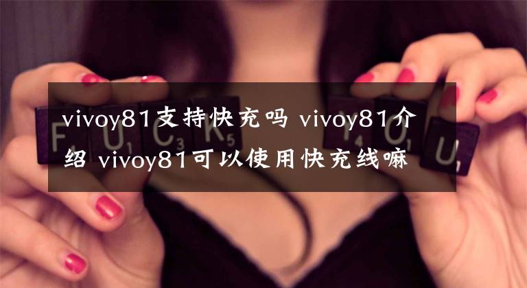 vivoy81支持快充嗎 vivoy81介紹 vivoy81可以使用快充線嘛