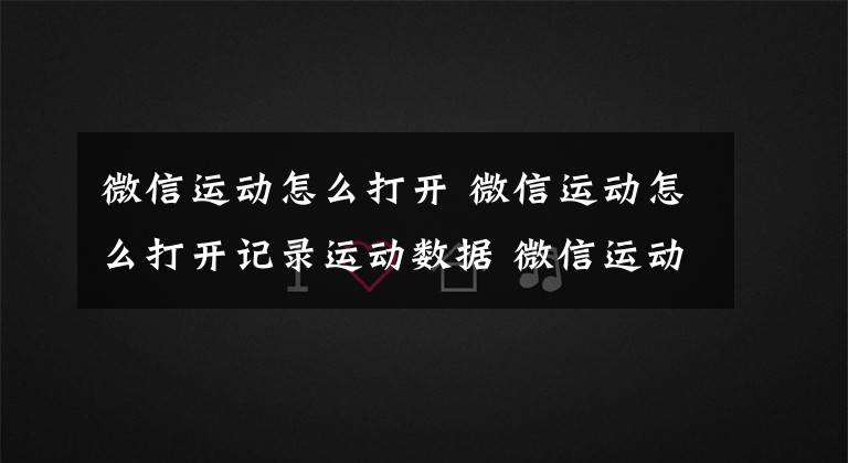 微信運動怎么打開 微信運動怎么打開記錄運動數(shù)據(jù) 微信運動的運動記錄怎么開啟