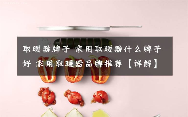 取暖器牌子 家用取暖器什么牌子好 家用取暖器品牌推薦【詳解】