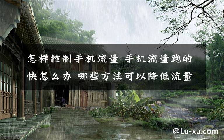 怎樣控制手機流量 手機流量跑的快怎么辦 哪些方法可以降低流量的消耗【詳細介紹】