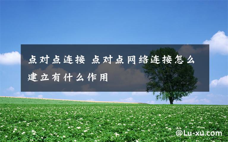 點(diǎn)對(duì)點(diǎn)連接 點(diǎn)對(duì)點(diǎn)網(wǎng)絡(luò)連接怎么建立有什么作用