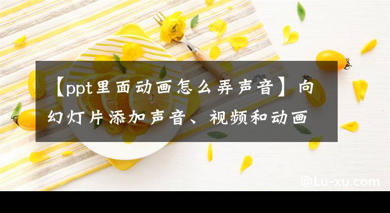 【ppt里面動畫怎么弄聲音】向幻燈片添加聲音、視頻和動畫效果