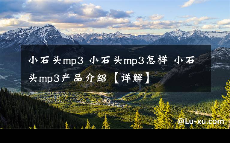 小石頭mp3 小石頭mp3怎樣 小石頭mp3產(chǎn)品介紹【詳解】