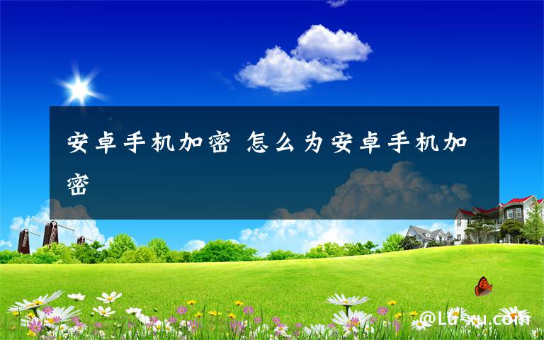 安卓手機加密 怎么為安卓手機加密